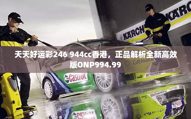 天天好运彩246 944cc香港，正品解析全新高效版ONP994.99