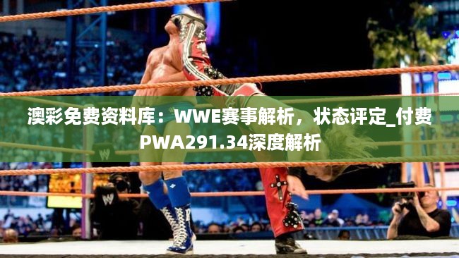 澳彩免费资料库：WWE赛事解析，状态评定_付费PWA291.34深度解析