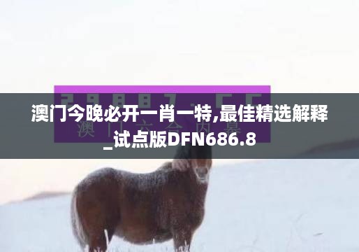 澳门今晚必开一肖一特,最佳精选解释_试点版DFN686.8